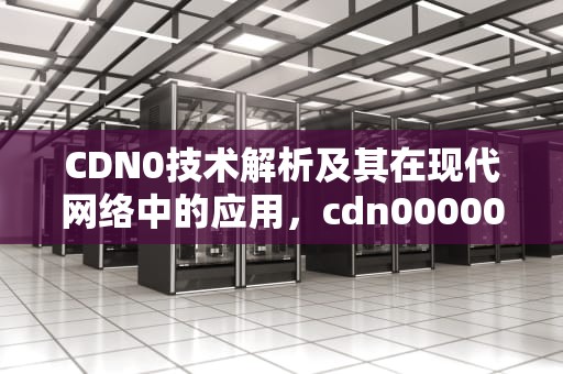 CDN0技术解析及其在现代网络中的应用，cdn000009怎么解决不能收看电视