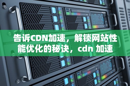 告诉CDN加速，解锁网站性能优化的秘诀，cdn 加速