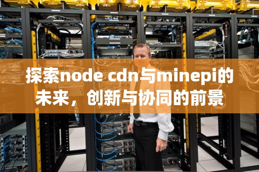 探索node cdn与minepi的未来，创新与协同的前景