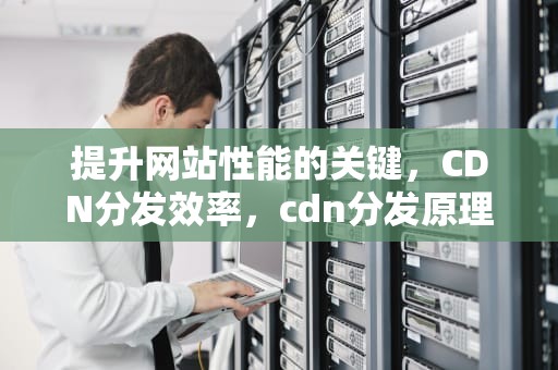 提升网站性能的关键，CDN分发效率，cdn分发原理