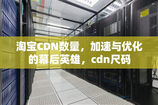 淘宝CDN数量，加速与优化的幕后英雄，cdn尺码