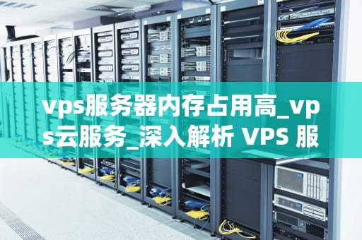 vps服务器内存占用高_vps云服务_深入解析 VPS 服务器内存占用高的原因及优化策略