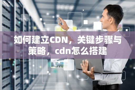 如何建立CDN，关键步骤与策略，cdn怎么搭建