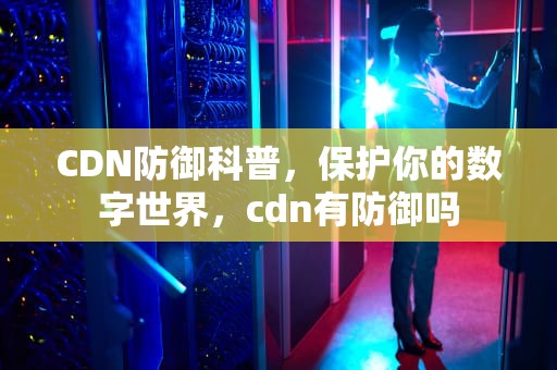 CDN防御科普，保护你的数字世界，cdn有防御吗