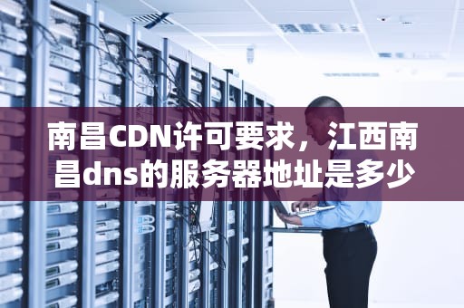 南昌CDN许可要求，江西南昌dns的服务器地址是多少