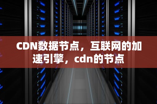 CDN数据节点，互联网的加速引擎，cdn的节点