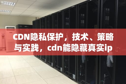 CDN隐私保护，技术、策略与实践，cdn能隐藏真实ip吗