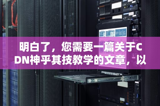 明白了，您需要一篇关于CDN神乎其技教学的文章，以下是为您生成的内容，神乎其技什么意思?