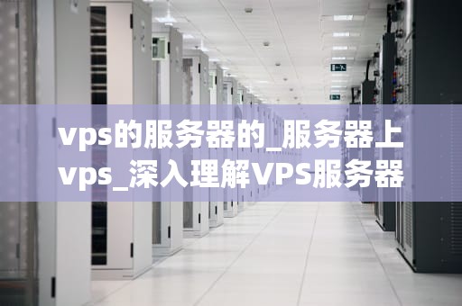 vps的服务器的_服务器上vps_深入理解VPS服务器及其在现代网络中的重要性