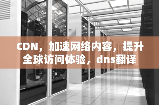 CDN，加速网络内容，提升全球访问体验，dns翻译