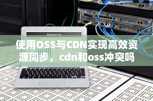 使用OSS与CDN实现高效资源同步，cdn和oss冲突吗