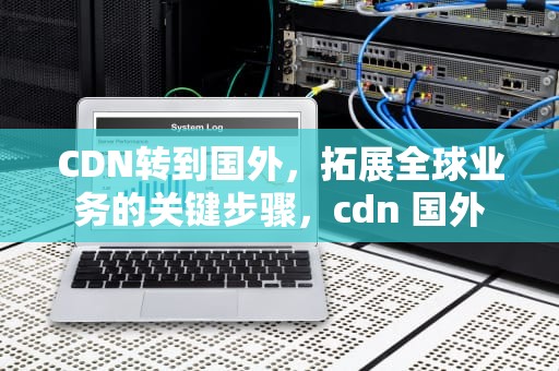 CDN转到国外，拓展全球业务的关键步骤，cdn 国外