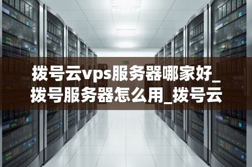 拨号云vps服务器哪家好_拨号服务器怎么用_拨号云VPS服务器哪家好？——全面比较与分析