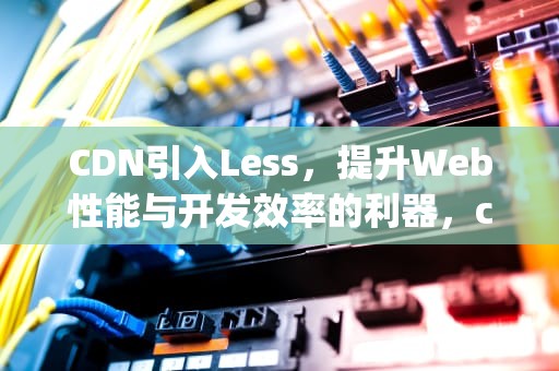 CDN引入Less，提升Web性能与开发效率的利器，cdn引入js