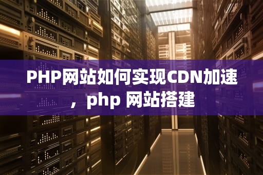 PHP网站如何实现CDN加速，php 网站搭建