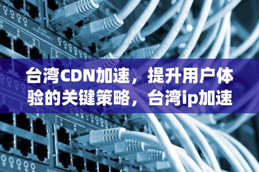 台湾CDN加速，提升用户体验的关键策略，台湾ip加速