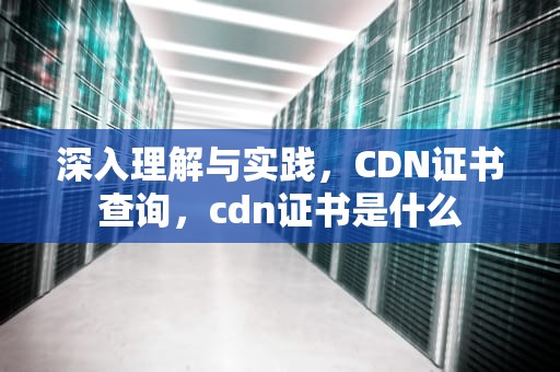 深入理解与实践，CDN证书查询，cdn证书是什么