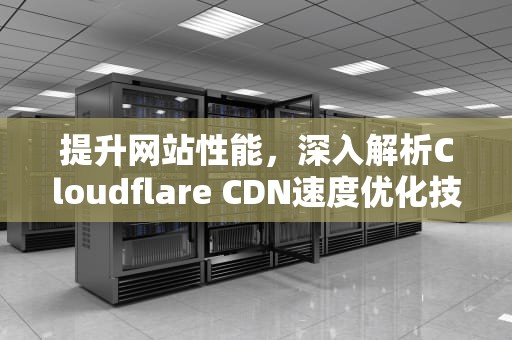 提升网站性能，深入解析Cloudflare CDN速度优化技巧，cloudflare cdn速度慢