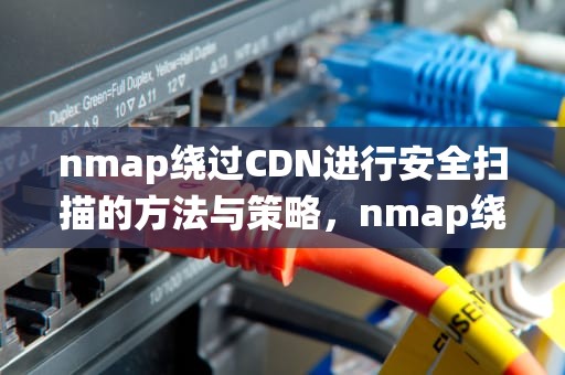 nmap绕过CDN进行安全扫描的方法与策略，nmap绕过防火墙扫描