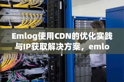Emlog使用CDN的优化实践与IP获取解决方案，emlog教程