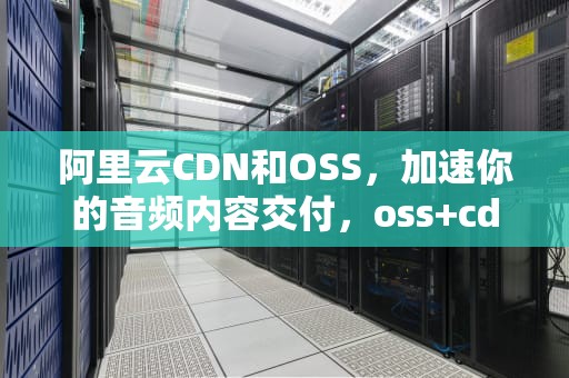阿里云CDN和OSS，加速你的音频内容交付，oss+cdn