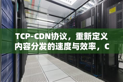 TCP-CDN协议，重新定义内容分发的速度与效率，CDN协议到期出现什么问题