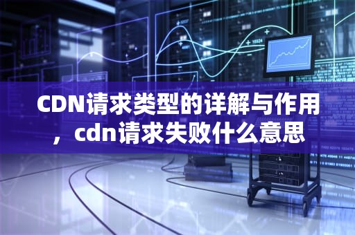 CDN请求类型的详解与作用，cdn请求失败什么意思