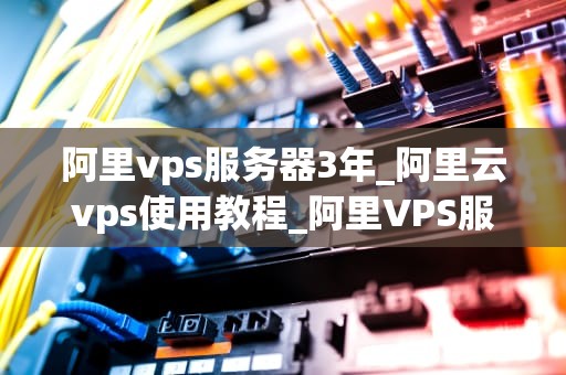 阿里vps服务器3年_阿里云vps使用教程_阿里VPS服务器3年的深度使用体验