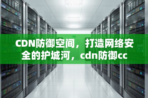 CDN防御空间，打造网络安全的护城河，cdn防御cc