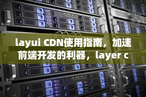 layui CDN使用指南，加速前端开发的利器，layer cdn