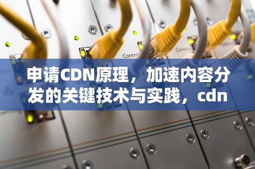 申请CDN原理，加速内容分发的关键技术与实践，cdn申请业务描述