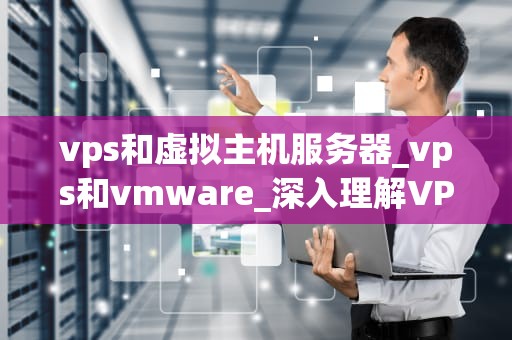 vps和虚拟主机服务器_vps和vmware_深入理解VPS和虚拟主机服务器