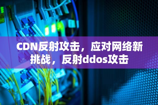 CDN反射攻击，应对网络新挑战，反射ddos攻击