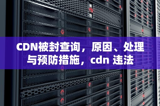 CDN被封查询，原因、处理与预防措施，cdn 违法