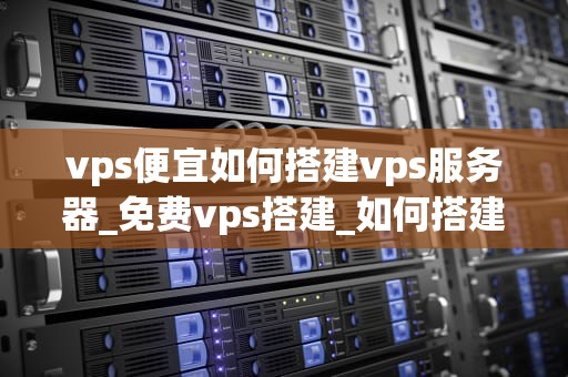 vps便宜如何搭建vps服务器_免费vps搭建_如何搭建便宜的VPS服务器