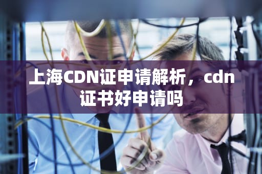 上海CDN证申请解析，cdn证书好申请吗