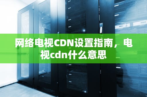 网络电视CDN设置指南，电视cdn什么意思