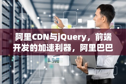 阿里CDN与jQuery，前端开发的加速利器，阿里巴巴