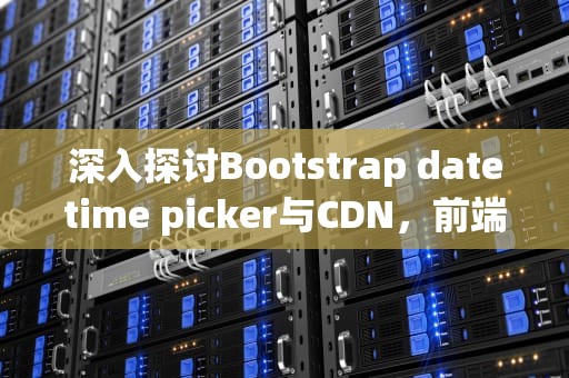 深入探讨Bootstrap datetime picker与CDN，前端开发的利器