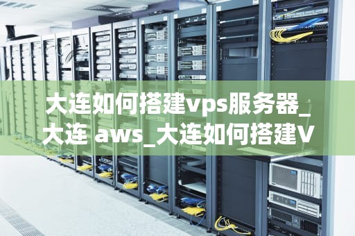 大连如何搭建vps服务器_大连 aws_大连如何搭建VPS服务器