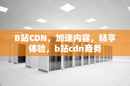 B站CDN，加速内容，畅享体验，b站cdn商务