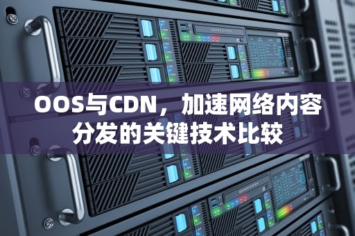 OOS与CDN，加速网络内容分发的关键技术比较