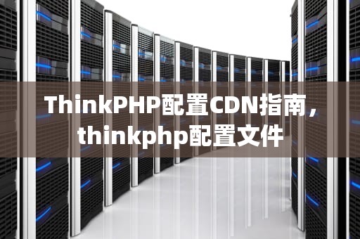 ThinkPHP配置CDN指南，thinkphp配置文件