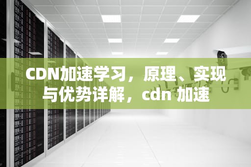 CDN加速学习，原理、实现与优势详解，cdn 加速
