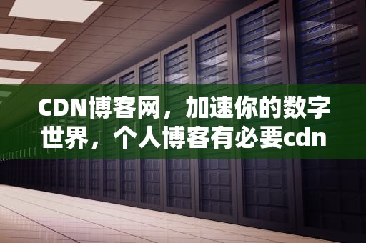 CDN博客网，加速你的数字世界，个人博客有必要cdn