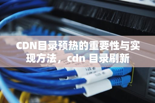 CDN目录预热的重要性与实现方法，cdn 目录刷新