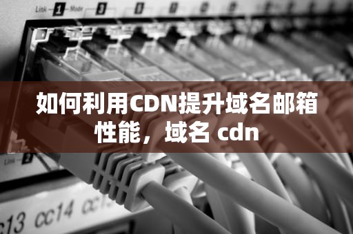 如何利用CDN提升域名邮箱性能，域名 cdn