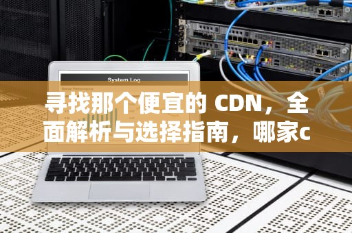 寻找那个便宜的 CDN，全面解析与选择指南，哪家cdn便宜