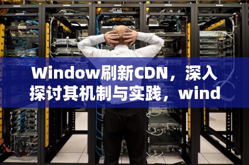 Window刷新CDN，深入探讨其机制与实践，window刷新快捷键