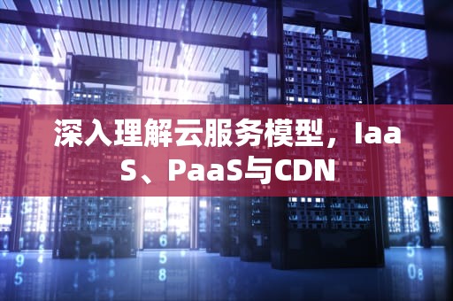 深入理解云服务模型，IaaS、PaaS与CDN